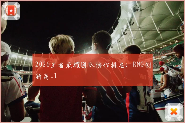 2026王者荣耀团队协作排名：RNG创新高_1