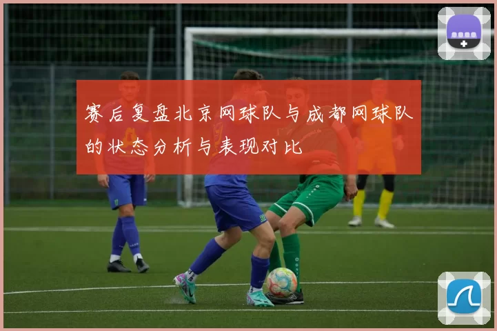 赛后复盘北京网球队与成都网球队的状态分析与表现对比