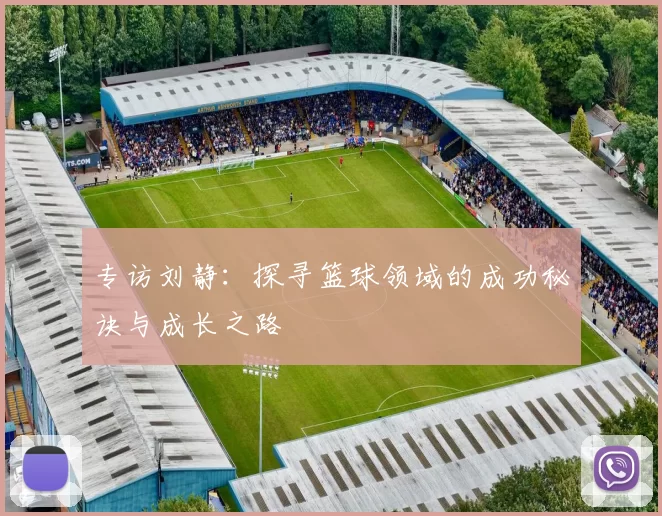 专访刘静：探寻篮球领域的成功秘诀与成长之路