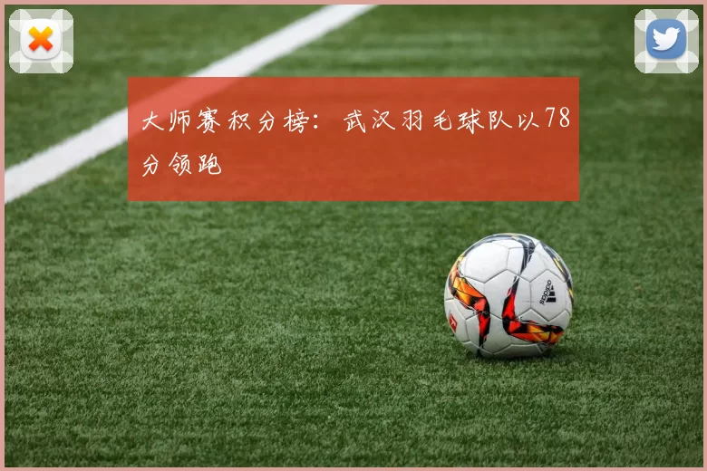 大师赛积分榜：武汉羽毛球队以78分领跑