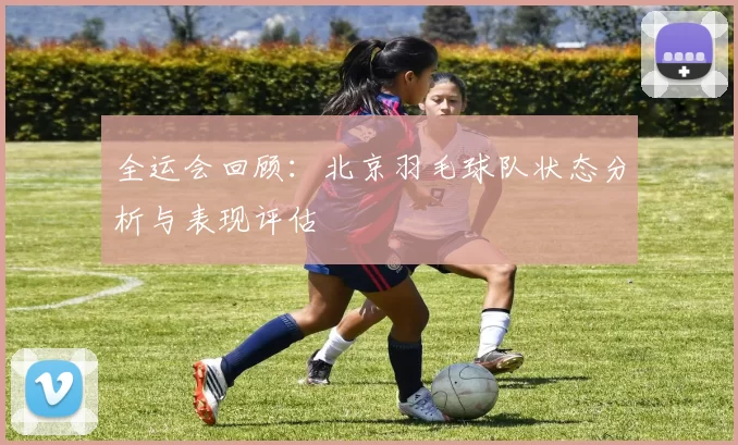 全运会回顾：北京羽毛球队状态分析与表现评估