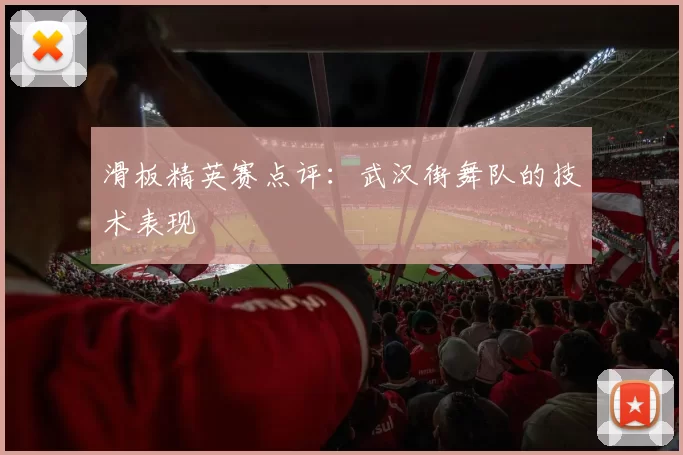 滑板精英赛点评：武汉街舞队的技术表现