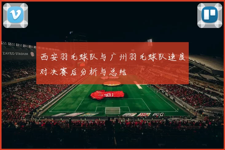 西安羽毛球队与广州羽毛球队速度对决赛后分析与总结