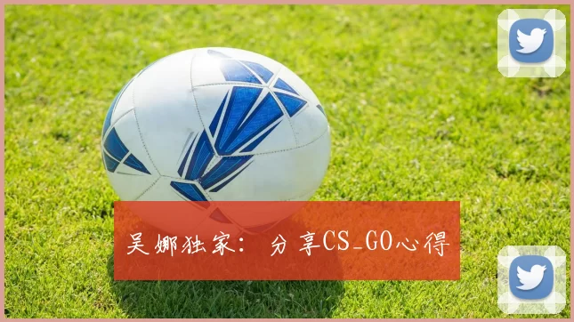 吴娜独家：分享CS_GO心得
