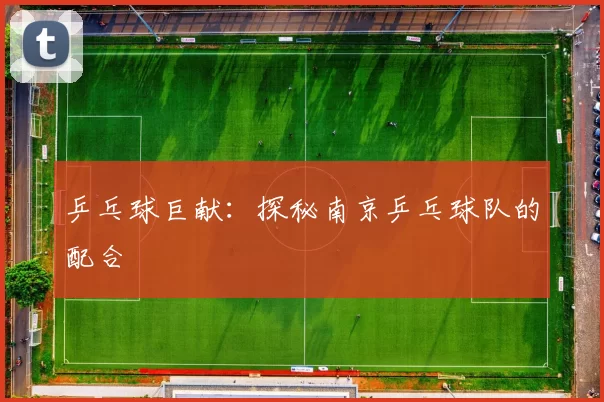 乒乓球巨献：探秘南京乒乓球队的配合