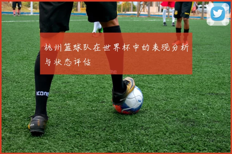 杭州篮球队在世界杯中的表现分析与状态评估