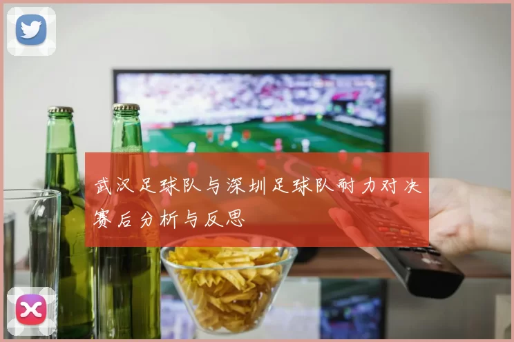 武汉足球队与深圳足球队耐力对决赛后分析与反思